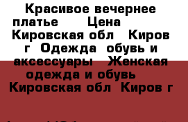 Красивое вечернее платье!!! › Цена ­ 3 000 - Кировская обл., Киров г. Одежда, обувь и аксессуары » Женская одежда и обувь   . Кировская обл.,Киров г.